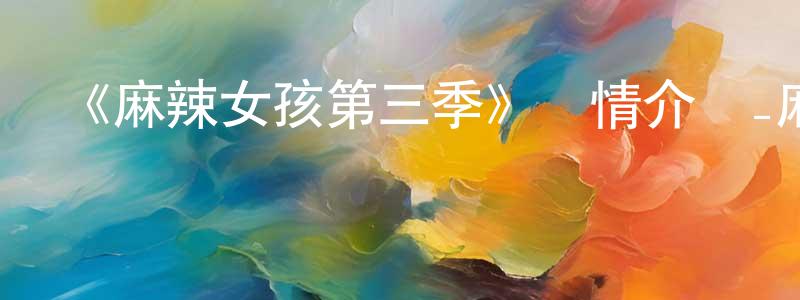 蔡孟君發布《麻辣女孩第三季》詳情介紹_麻辣女孩第三季已完結在線觀看_麻辣女孩第三季迅雷下載_國漫